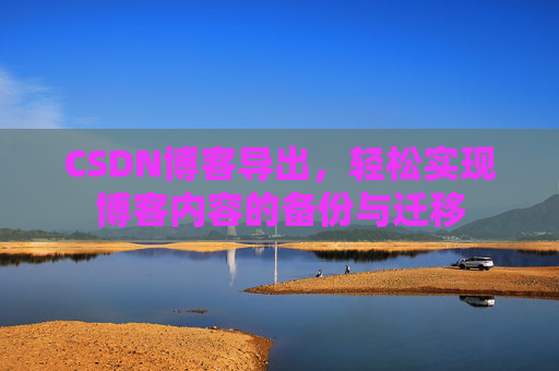 CSDN博客导出，轻松实现博客内容的备份与迁移